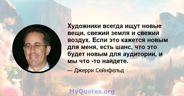 Художники всегда ищут новые вещи, свежий земля и свежий воздух. Если это кажется новым для меня, есть шанс, что это будет новым для аудитории, и мы что -то найдете.