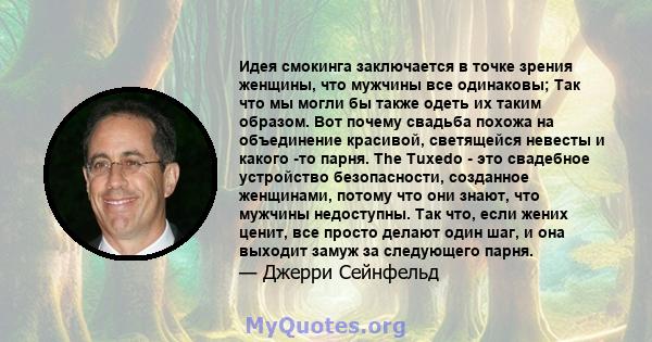 Идея смокинга заключается в точке зрения женщины, что мужчины все одинаковы; Так что мы могли бы также одеть их таким образом. Вот почему свадьба похожа на объединение красивой, светящейся невесты и какого -то парня.