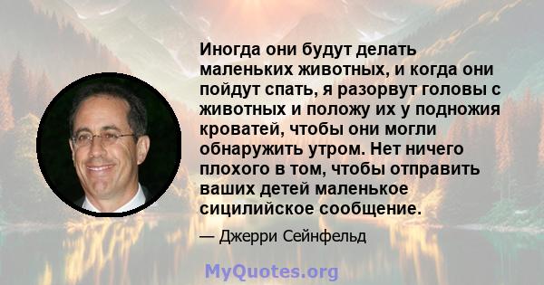 Иногда они будут делать маленьких животных, и когда они пойдут спать, я разорвут головы с животных и положу их у подножия кроватей, чтобы они могли обнаружить утром. Нет ничего плохого в том, чтобы отправить ваших детей 