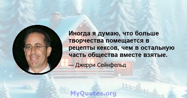 Иногда я думаю, что больше творчества помещается в рецепты кексов, чем в остальную часть общества вместе взятые.