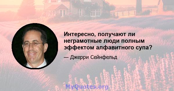 Интересно, получают ли неграмотные люди полным эффектом алфавитного супа?