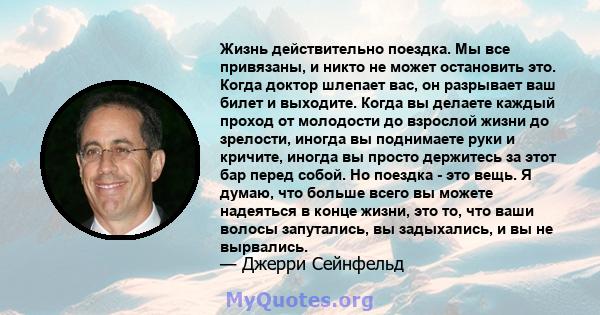 Жизнь действительно поездка. Мы все привязаны, и никто не может остановить это. Когда доктор шлепает вас, он разрывает ваш билет и выходите. Когда вы делаете каждый проход от молодости до взрослой жизни до зрелости,