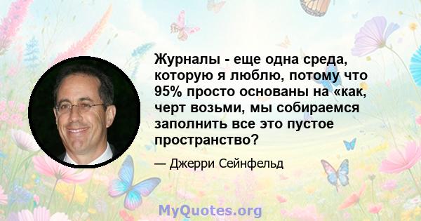 Журналы - еще одна среда, которую я люблю, потому что 95% просто основаны на «как, черт возьми, мы собираемся заполнить все это пустое пространство?