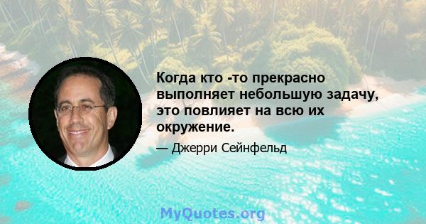 Когда кто -то прекрасно выполняет небольшую задачу, это повлияет на всю их окружение.