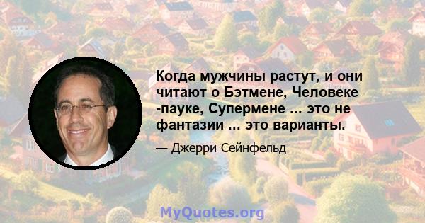 Когда мужчины растут, и они читают о Бэтмене, Человеке -пауке, Супермене ... это не фантазии ... это варианты.