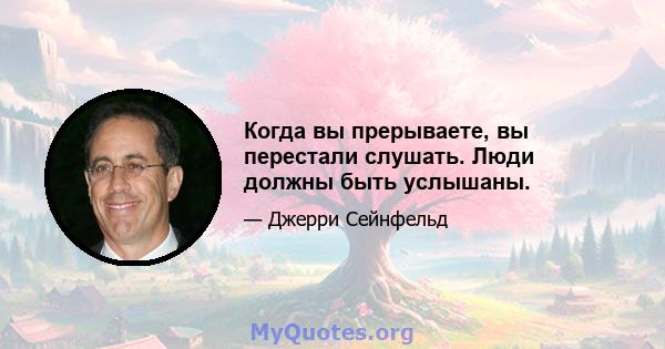 Когда вы прерываете, вы перестали слушать. Люди должны быть услышаны.