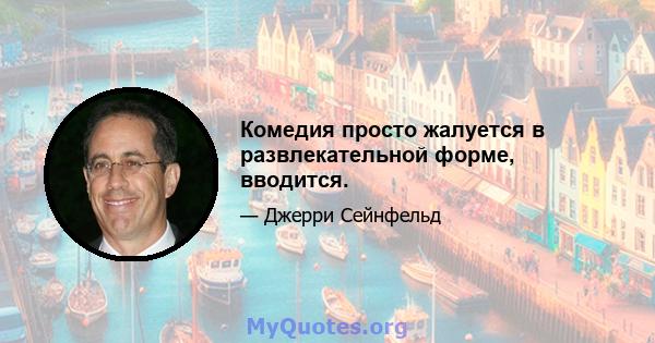 Комедия просто жалуется в развлекательной форме, вводится.