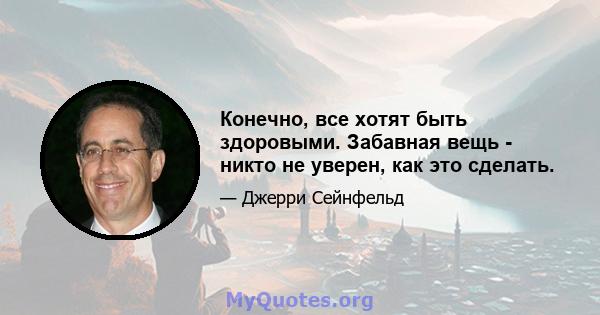 Конечно, все хотят быть здоровыми. Забавная вещь - никто не уверен, как это сделать.