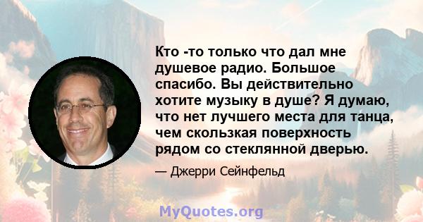 Кто -то только что дал мне душевое радио. Большое спасибо. Вы действительно хотите музыку в душе? Я думаю, что нет лучшего места для танца, чем скользкая поверхность рядом со стеклянной дверью.