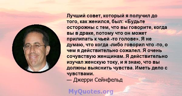 Лучший совет, который я получил до того, как женился, был: «Будьте осторожны с тем, что вы говорите, когда вы в драке, потому что он может прилипать к чьей -то голове». Я не думаю, что когда -либо говорил что -то, о чем 