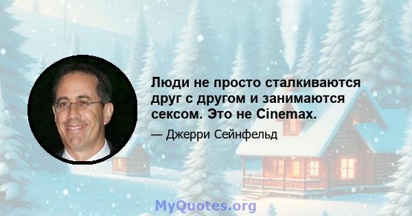 Люди не просто сталкиваются друг с другом и занимаются сексом. Это не Cinemax.