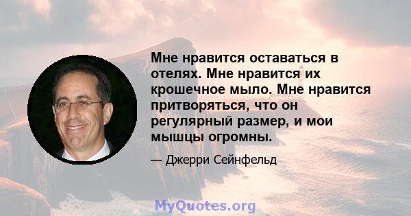 Мне нравится оставаться в отелях. Мне нравится их крошечное мыло. Мне нравится притворяться, что он регулярный размер, и мои мышцы огромны.