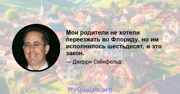 Мои родители не хотели переезжать во Флориду, но им исполнилось шестьдесят, и это закон.