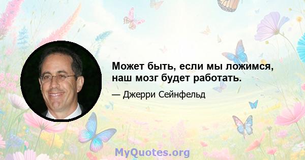 Может быть, если мы ложимся, наш мозг будет работать.