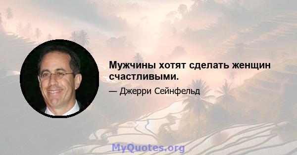 Мужчины хотят сделать женщин счастливыми.