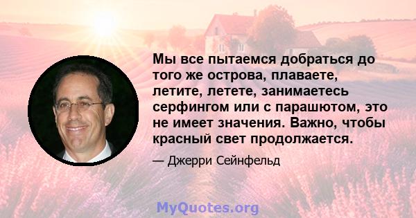 Мы все пытаемся добраться до того же острова, плаваете, летите, летете, занимаетесь серфингом или с парашютом, это не имеет значения. Важно, чтобы красный свет продолжается.