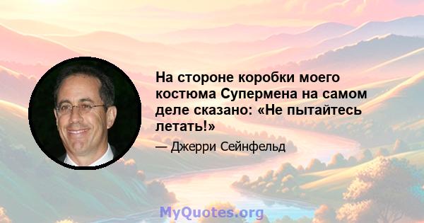 На стороне коробки моего костюма Супермена на самом деле сказано: «Не пытайтесь летать!»