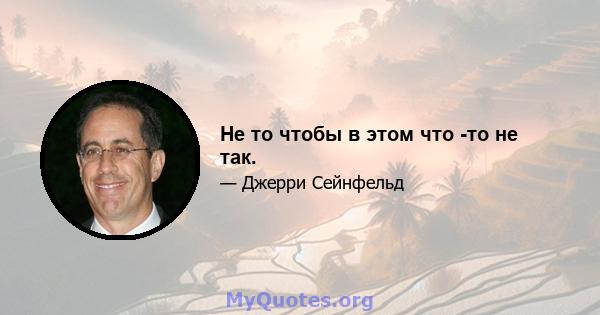 Не то чтобы в этом что -то не так.