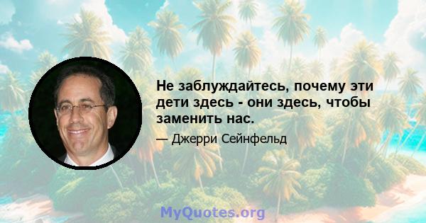 Не заблуждайтесь, почему эти дети здесь - они здесь, чтобы заменить нас.