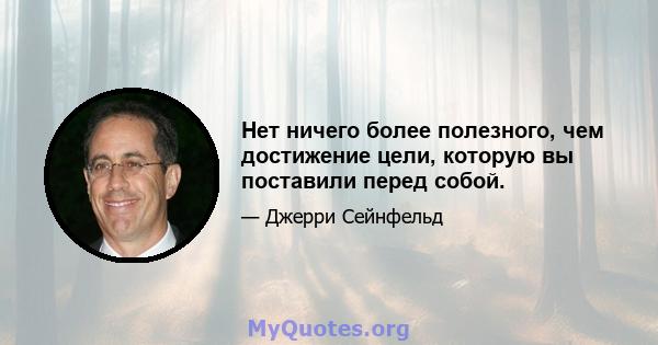 Нет ничего более полезного, чем достижение цели, которую вы поставили перед собой.