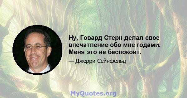 Ну, Говард Стерн делал свое впечатление обо мне годами. Меня это не беспокоит.