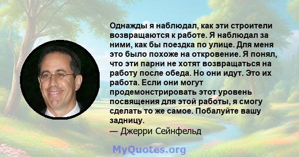 Однажды я наблюдал, как эти строители возвращаются к работе. Я наблюдал за ними, как бы поездка по улице. Для меня это было похоже на откровение. Я понял, что эти парни не хотят возвращаться на работу после обеда. Но