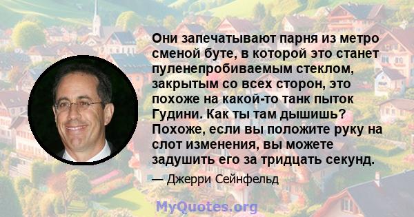 Они запечатывают парня из метро сменой буте, в которой это станет пуленепробиваемым стеклом, закрытым со всех сторон, это похоже на какой-то танк пыток Гудини. Как ты там дышишь? Похоже, если вы положите руку на слот