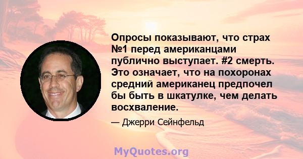 Опросы показывают, что страх №1 перед американцами публично выступает. #2 смерть. Это означает, что на похоронах средний американец предпочел бы быть в шкатулке, чем делать восхваление.