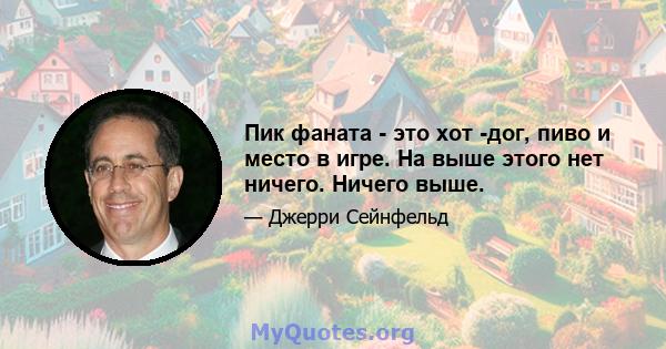 Пик фаната - это хот -дог, пиво и место в игре. На выше этого нет ничего. Ничего выше.