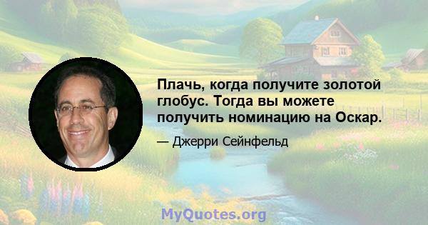 Плачь, когда получите золотой глобус. Тогда вы можете получить номинацию на Оскар.