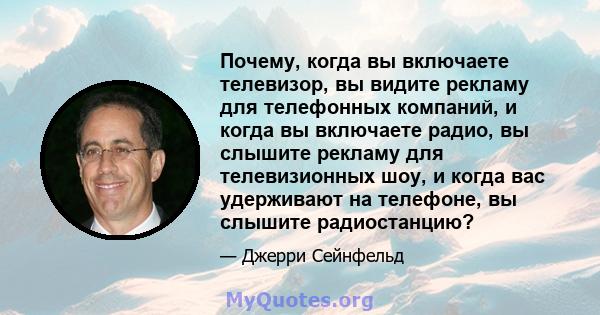 Почему, когда вы включаете телевизор, вы видите рекламу для телефонных компаний, и когда вы включаете радио, вы слышите рекламу для телевизионных шоу, и когда вас удерживают на телефоне, вы слышите радиостанцию?