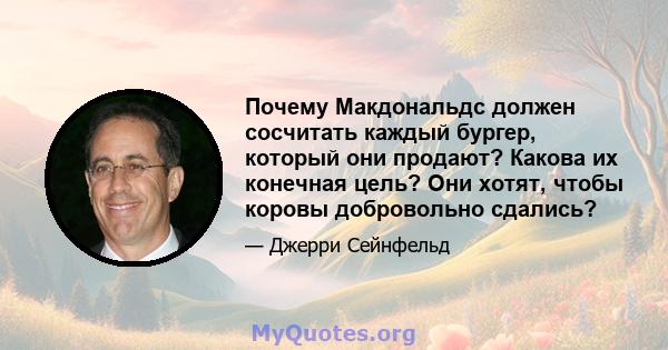 Почему Макдональдс должен сосчитать каждый бургер, который они продают? Какова их конечная цель? Они хотят, чтобы коровы добровольно сдались?