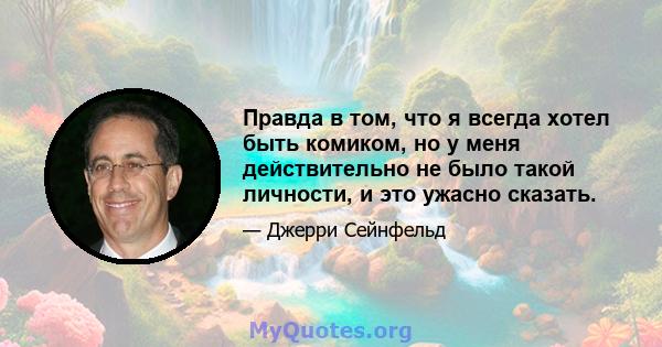 Правда в том, что я всегда хотел быть комиком, но у меня действительно не было такой личности, и это ужасно сказать.