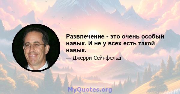 Развлечение - это очень особый навык. И не у всех есть такой навык.