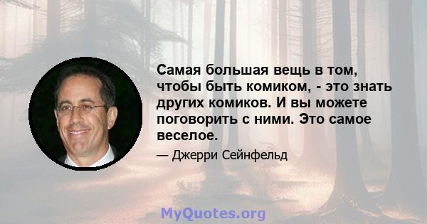 Самая большая вещь в том, чтобы быть комиком, - это знать других комиков. И вы можете поговорить с ними. Это самое веселое.