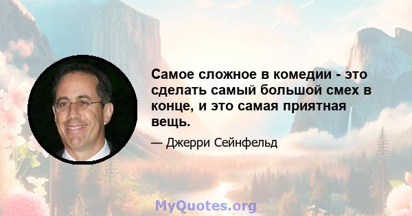 Самое сложное в комедии - это сделать самый большой смех в конце, и это самая приятная вещь.