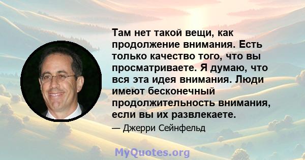 Там нет такой вещи, как продолжение внимания. Есть только качество того, что вы просматриваете. Я думаю, что вся эта идея внимания. Люди имеют бесконечный продолжительность внимания, если вы их развлекаете.