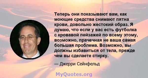 Теперь они показывают вам, как моющие средства снимают пятна крови, довольно жестокий образ. Я думаю, что если у вас есть футболка с кровавой пейзажей по всему этому, возможно, прачечная не ваша самая большая проблема.