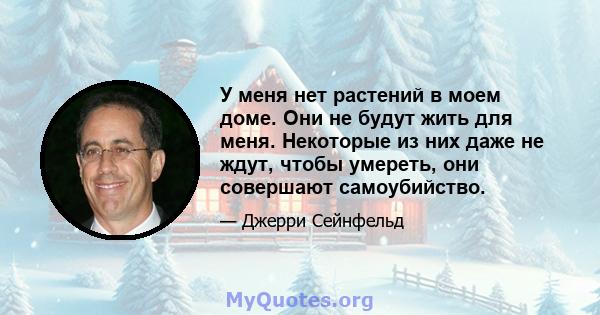 У меня нет растений в моем доме. Они не будут жить для меня. Некоторые из них даже не ждут, чтобы умереть, они совершают самоубийство.