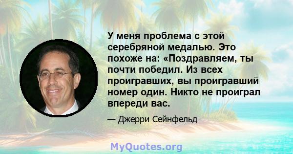 У меня проблема с этой серебряной медалью. Это похоже на: «Поздравляем, ты почти победил. Из всех проигравших, вы проигравший номер один. Никто не проиграл впереди вас.