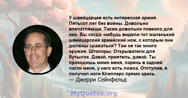 У швейцарцев есть интересная армия. Пятьсот лет без войны. Довольно впечатляюще. Также довольно повезло для них. Вы когда -нибудь видели тот маленький швейцарский армейский нож, с которым они должны сражаться? Там не