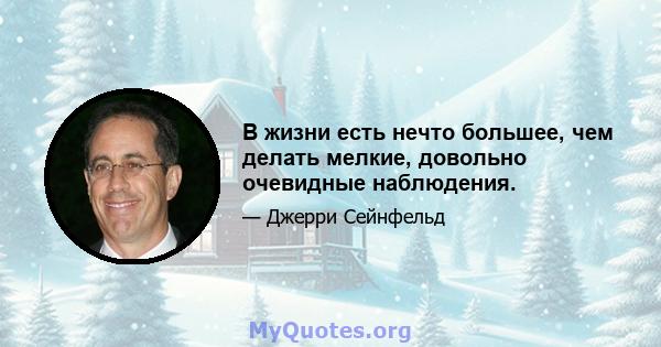 В жизни есть нечто большее, чем делать мелкие, довольно очевидные наблюдения.