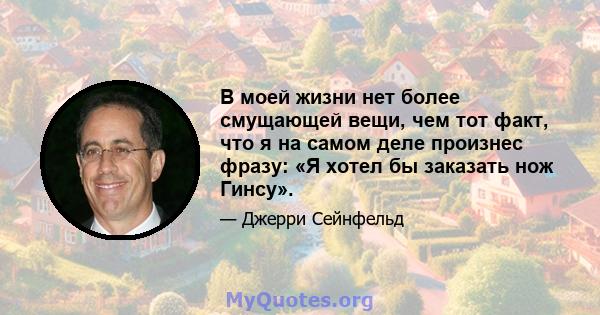 В моей жизни нет более смущающей вещи, чем тот факт, что я на самом деле произнес фразу: «Я хотел бы заказать нож Гинсу».