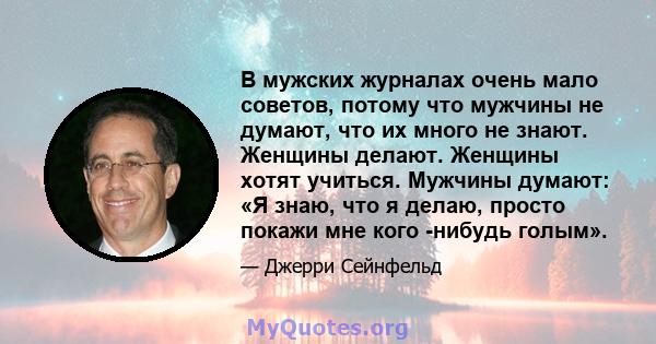 В мужских журналах очень мало советов, потому что мужчины не думают, что их много не знают. Женщины делают. Женщины хотят учиться. Мужчины думают: «Я знаю, что я делаю, просто покажи мне кого -нибудь голым».