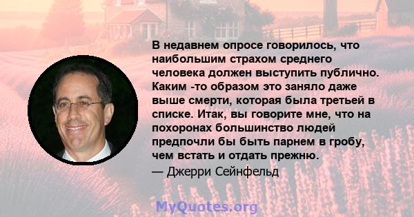 В недавнем опросе говорилось, что наибольшим страхом среднего человека должен выступить публично. Каким -то образом это заняло даже выше смерти, которая была третьей в списке. Итак, вы говорите мне, что на похоронах