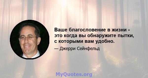 Ваше благословение в жизни - это когда вы обнаружите пытки, с которыми вам удобно.