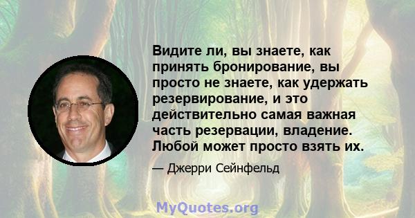 Видите ли, вы знаете, как принять бронирование, вы просто не знаете, как удержать резервирование, и это действительно самая важная часть резервации, владение. Любой может просто взять их.