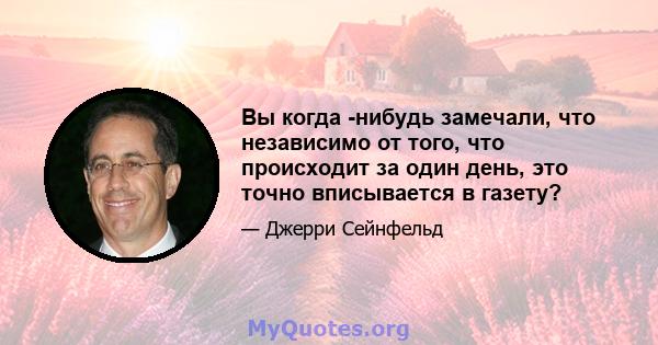 Вы когда -нибудь замечали, что независимо от того, что происходит за один день, это точно вписывается в газету?