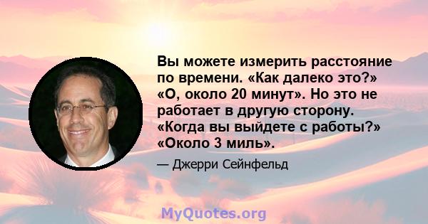 Вы можете измерить расстояние по времени. «Как далеко это?» «О, около 20 минут». Но это не работает в другую сторону. «Когда вы выйдете с работы?» «Около 3 миль».