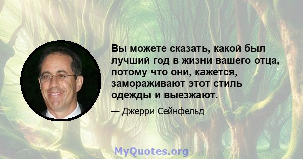 Вы можете сказать, какой был лучший год в жизни вашего отца, потому что они, кажется, замораживают этот стиль одежды и выезжают.